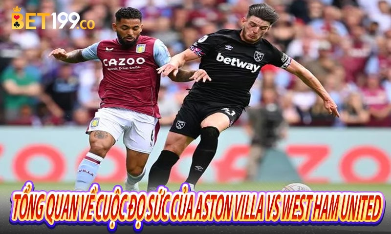 Tổng quan về cuộc đọ sức của Aston Villa vs West Ham United
